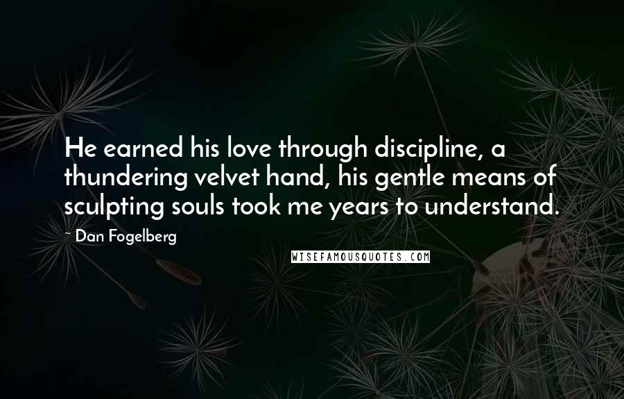 Dan Fogelberg Quotes: He earned his love through discipline, a thundering velvet hand, his gentle means of sculpting souls took me years to understand.