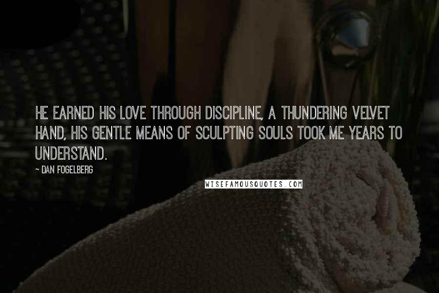 Dan Fogelberg Quotes: He earned his love through discipline, a thundering velvet hand, his gentle means of sculpting souls took me years to understand.