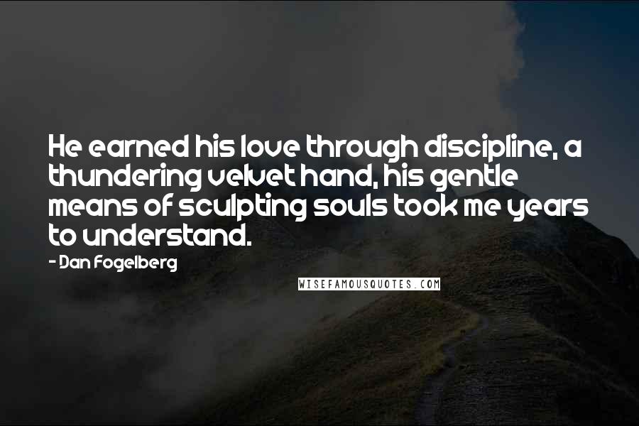Dan Fogelberg Quotes: He earned his love through discipline, a thundering velvet hand, his gentle means of sculpting souls took me years to understand.
