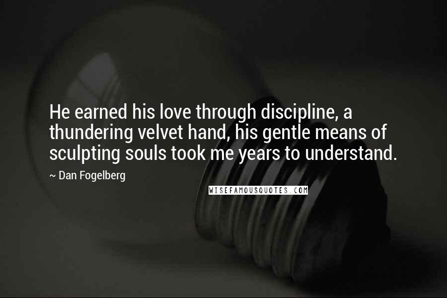 Dan Fogelberg Quotes: He earned his love through discipline, a thundering velvet hand, his gentle means of sculpting souls took me years to understand.