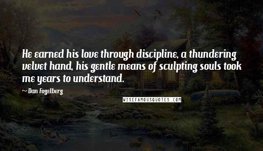 Dan Fogelberg Quotes: He earned his love through discipline, a thundering velvet hand, his gentle means of sculpting souls took me years to understand.