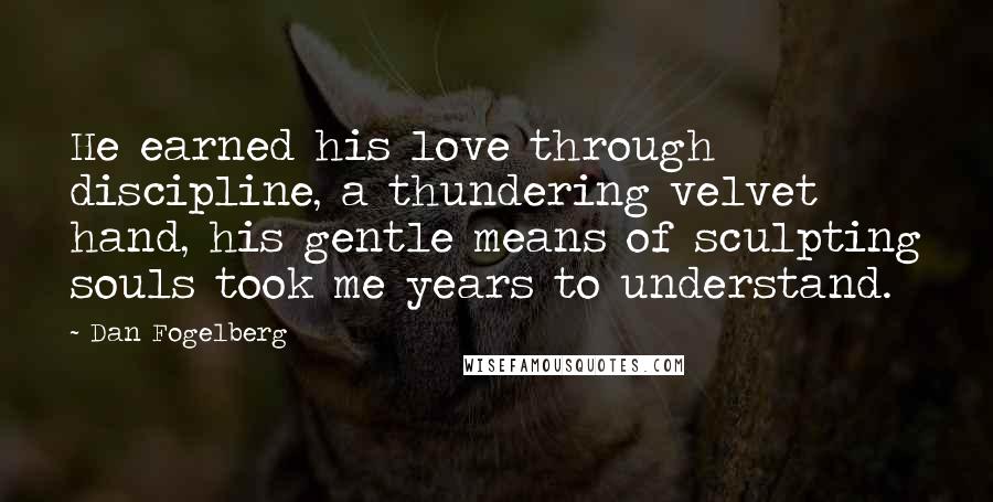 Dan Fogelberg Quotes: He earned his love through discipline, a thundering velvet hand, his gentle means of sculpting souls took me years to understand.