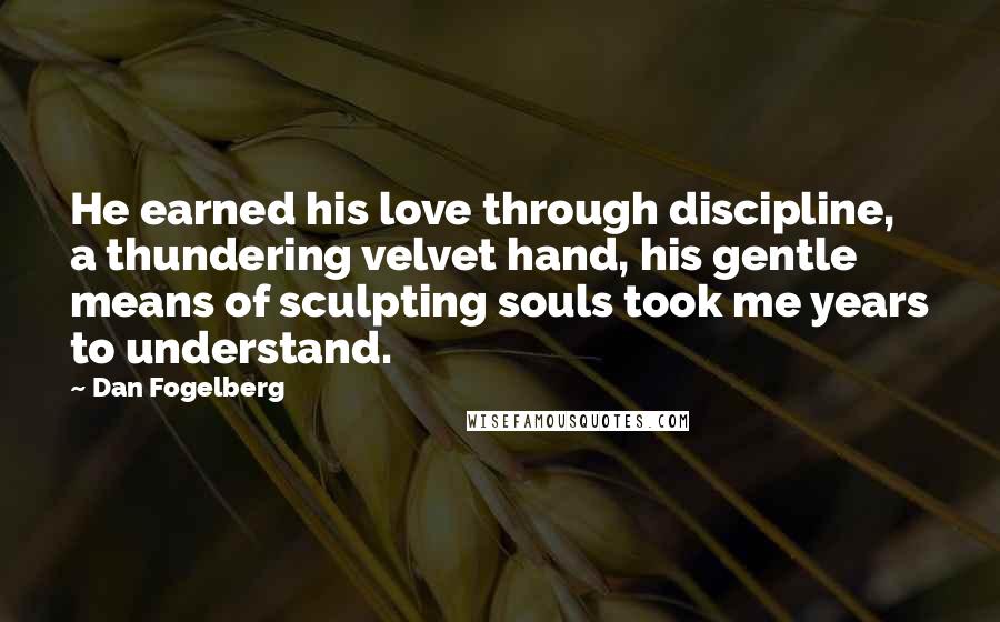 Dan Fogelberg Quotes: He earned his love through discipline, a thundering velvet hand, his gentle means of sculpting souls took me years to understand.