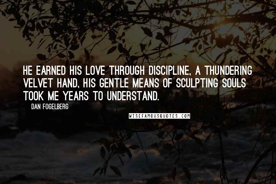 Dan Fogelberg Quotes: He earned his love through discipline, a thundering velvet hand, his gentle means of sculpting souls took me years to understand.