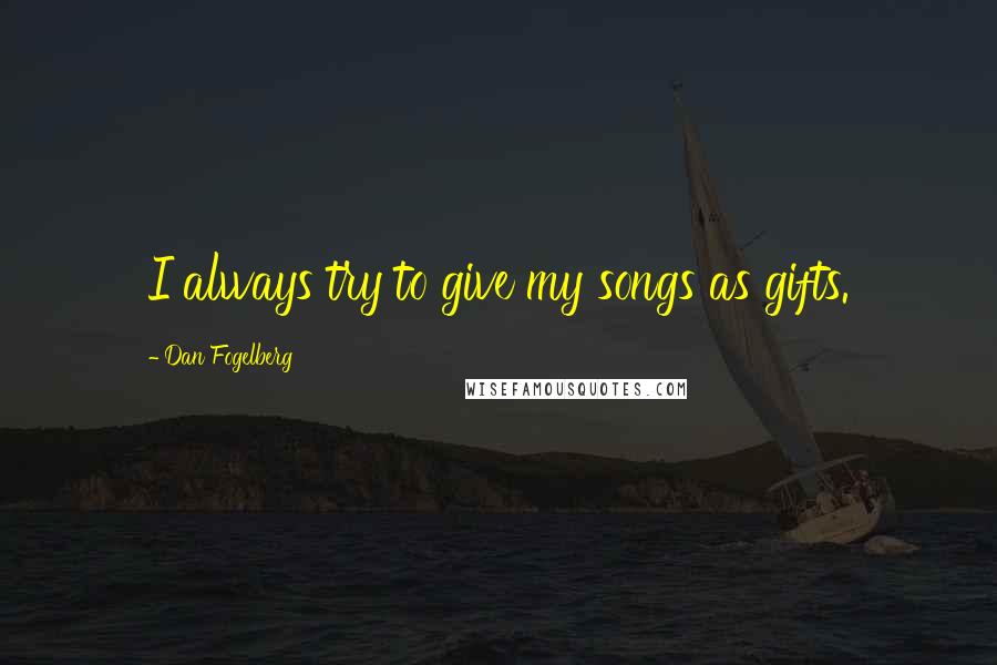 Dan Fogelberg Quotes: I always try to give my songs as gifts.