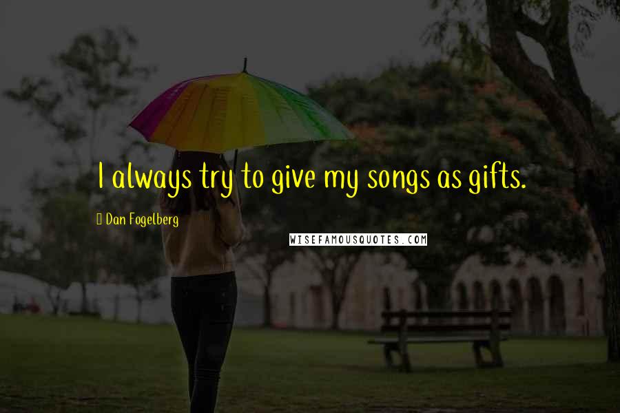 Dan Fogelberg Quotes: I always try to give my songs as gifts.