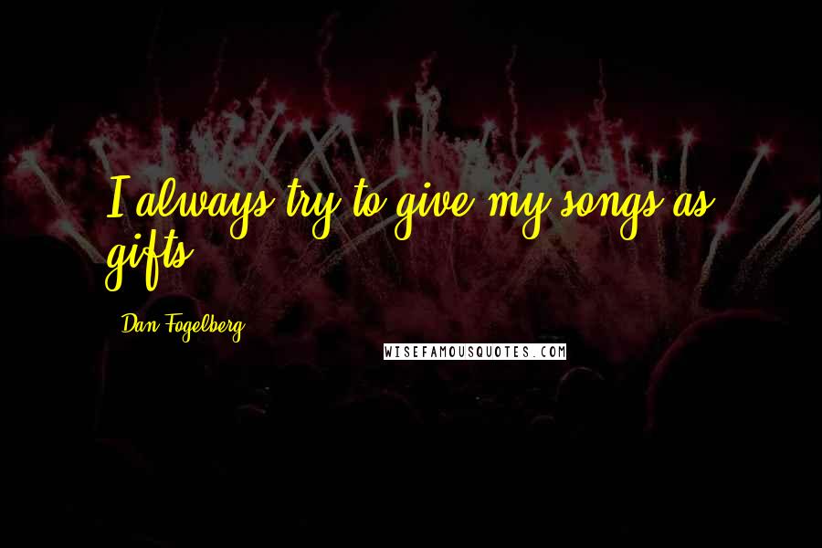 Dan Fogelberg Quotes: I always try to give my songs as gifts.