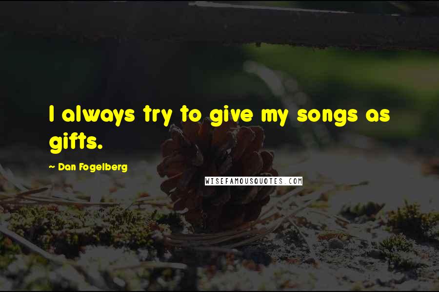 Dan Fogelberg Quotes: I always try to give my songs as gifts.