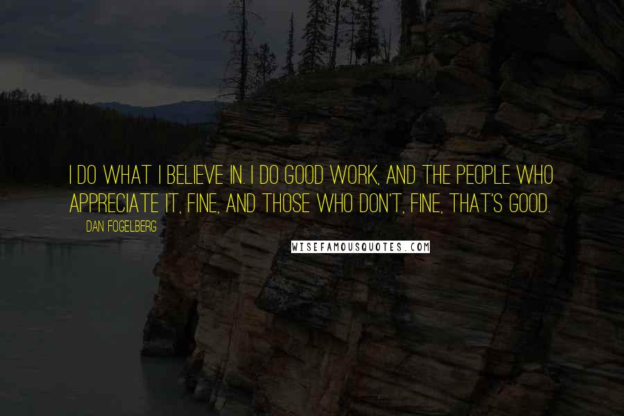 Dan Fogelberg Quotes: I do what I believe in. I do good work, and the people who appreciate it, fine, and those who don't, fine, that's good.