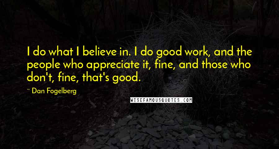 Dan Fogelberg Quotes: I do what I believe in. I do good work, and the people who appreciate it, fine, and those who don't, fine, that's good.