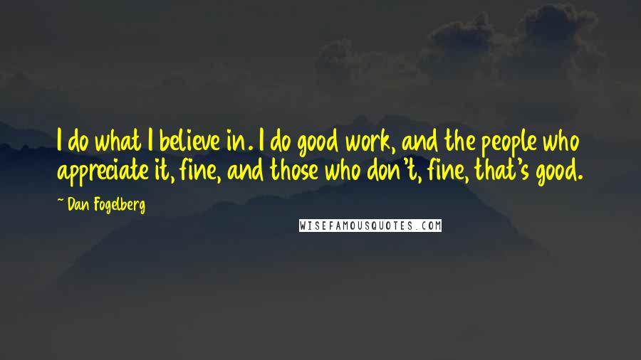 Dan Fogelberg Quotes: I do what I believe in. I do good work, and the people who appreciate it, fine, and those who don't, fine, that's good.