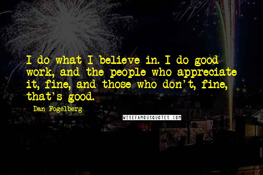 Dan Fogelberg Quotes: I do what I believe in. I do good work, and the people who appreciate it, fine, and those who don't, fine, that's good.