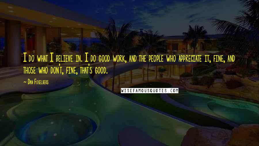 Dan Fogelberg Quotes: I do what I believe in. I do good work, and the people who appreciate it, fine, and those who don't, fine, that's good.