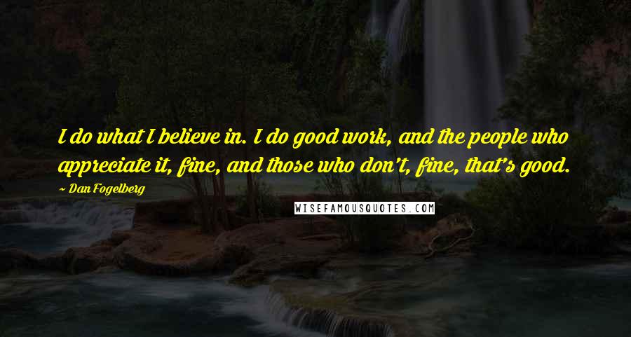 Dan Fogelberg Quotes: I do what I believe in. I do good work, and the people who appreciate it, fine, and those who don't, fine, that's good.