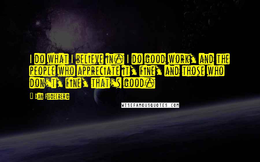 Dan Fogelberg Quotes: I do what I believe in. I do good work, and the people who appreciate it, fine, and those who don't, fine, that's good.