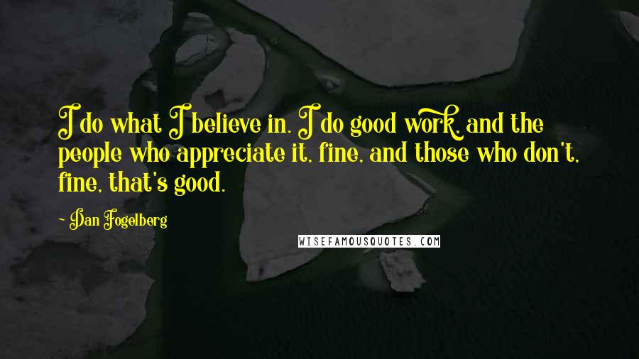 Dan Fogelberg Quotes: I do what I believe in. I do good work, and the people who appreciate it, fine, and those who don't, fine, that's good.