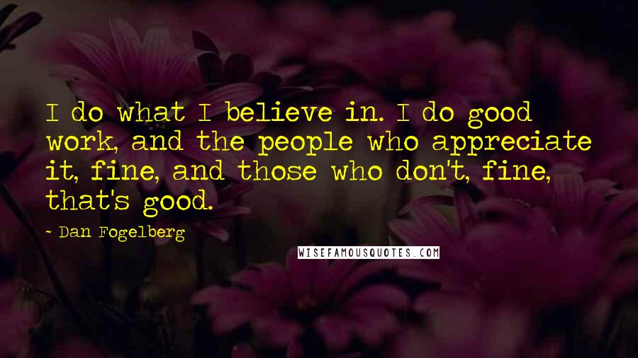 Dan Fogelberg Quotes: I do what I believe in. I do good work, and the people who appreciate it, fine, and those who don't, fine, that's good.