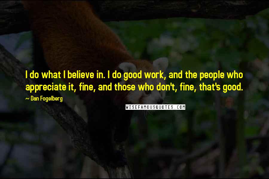 Dan Fogelberg Quotes: I do what I believe in. I do good work, and the people who appreciate it, fine, and those who don't, fine, that's good.