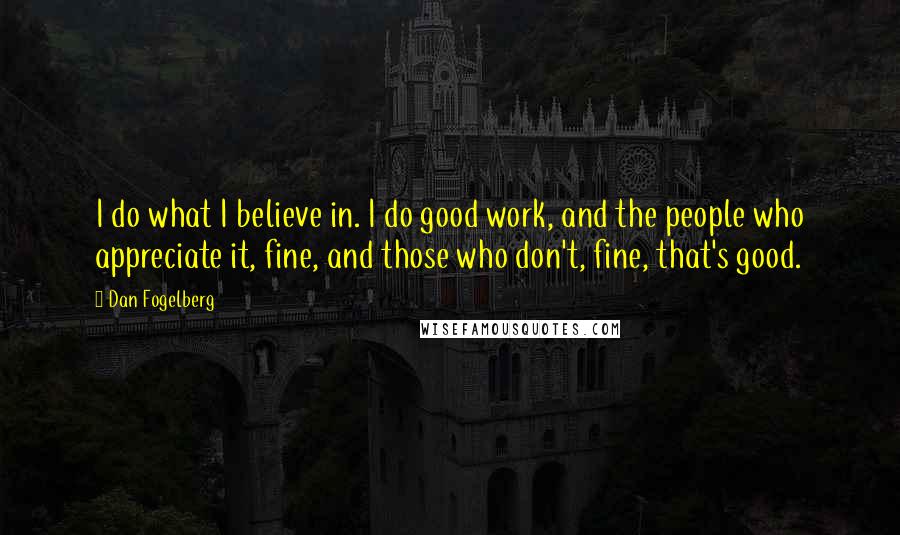 Dan Fogelberg Quotes: I do what I believe in. I do good work, and the people who appreciate it, fine, and those who don't, fine, that's good.