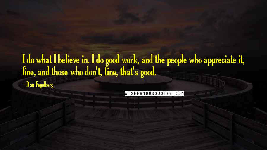 Dan Fogelberg Quotes: I do what I believe in. I do good work, and the people who appreciate it, fine, and those who don't, fine, that's good.