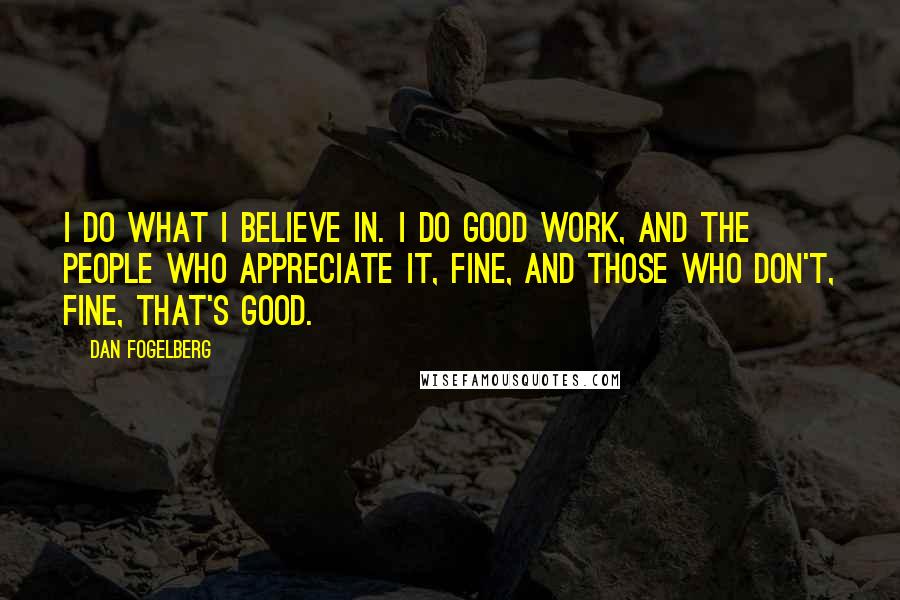 Dan Fogelberg Quotes: I do what I believe in. I do good work, and the people who appreciate it, fine, and those who don't, fine, that's good.