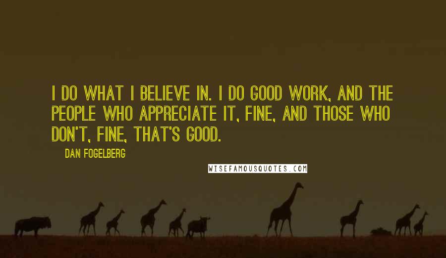 Dan Fogelberg Quotes: I do what I believe in. I do good work, and the people who appreciate it, fine, and those who don't, fine, that's good.