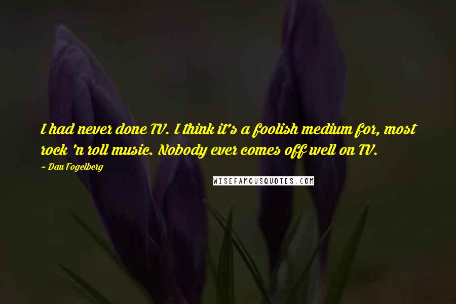 Dan Fogelberg Quotes: I had never done TV. I think it's a foolish medium for, most rock 'n roll music. Nobody ever comes off well on TV.