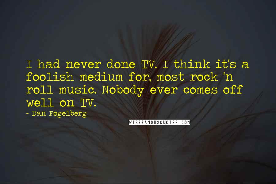 Dan Fogelberg Quotes: I had never done TV. I think it's a foolish medium for, most rock 'n roll music. Nobody ever comes off well on TV.