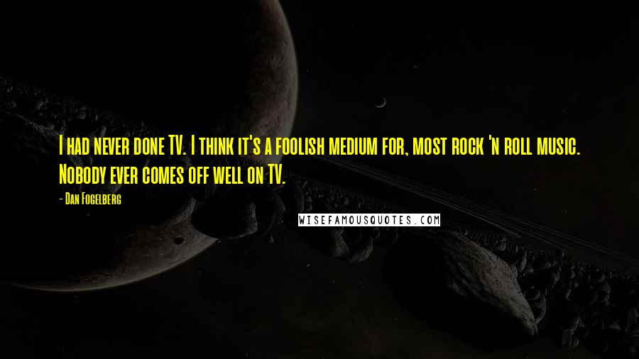 Dan Fogelberg Quotes: I had never done TV. I think it's a foolish medium for, most rock 'n roll music. Nobody ever comes off well on TV.