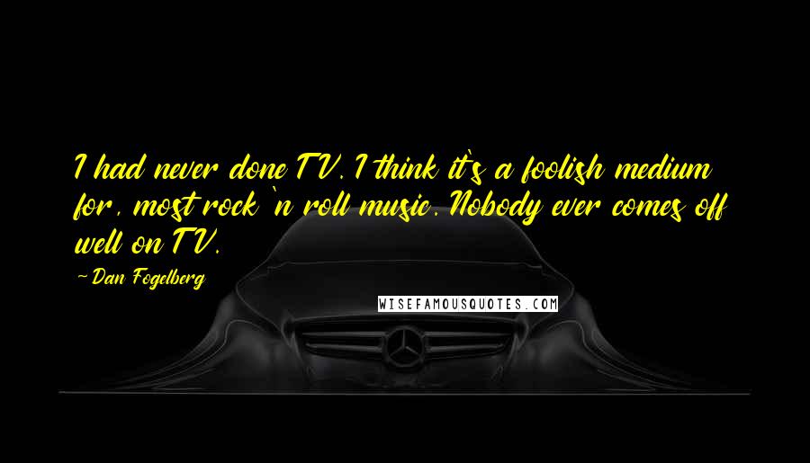 Dan Fogelberg Quotes: I had never done TV. I think it's a foolish medium for, most rock 'n roll music. Nobody ever comes off well on TV.