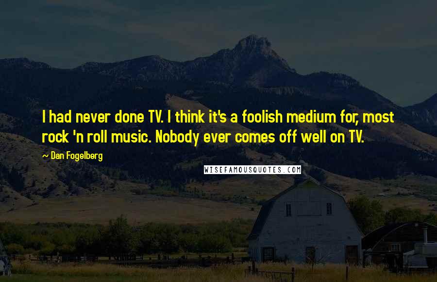 Dan Fogelberg Quotes: I had never done TV. I think it's a foolish medium for, most rock 'n roll music. Nobody ever comes off well on TV.