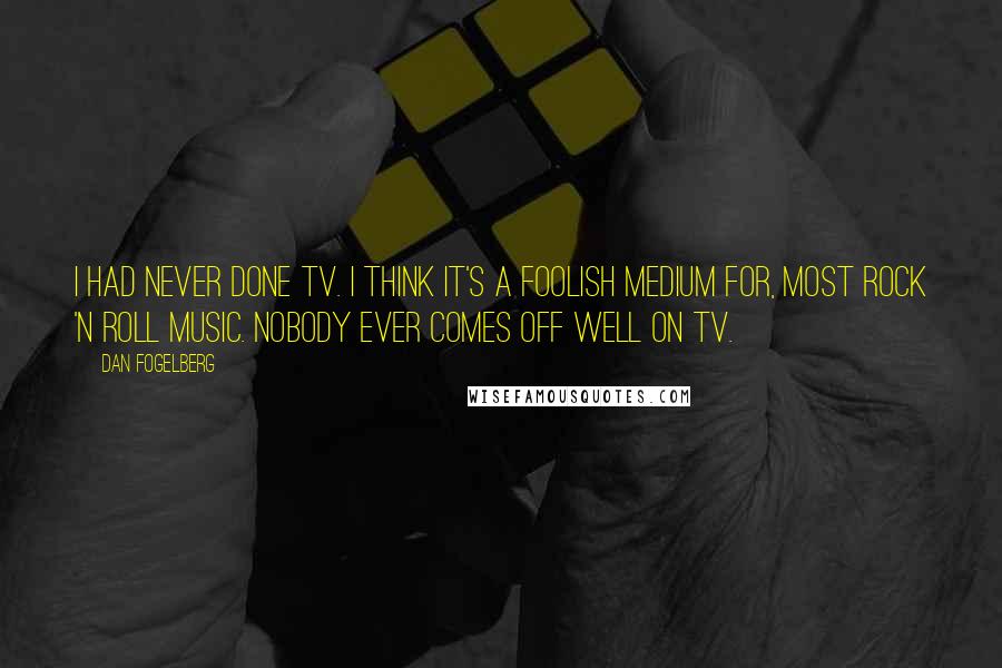 Dan Fogelberg Quotes: I had never done TV. I think it's a foolish medium for, most rock 'n roll music. Nobody ever comes off well on TV.
