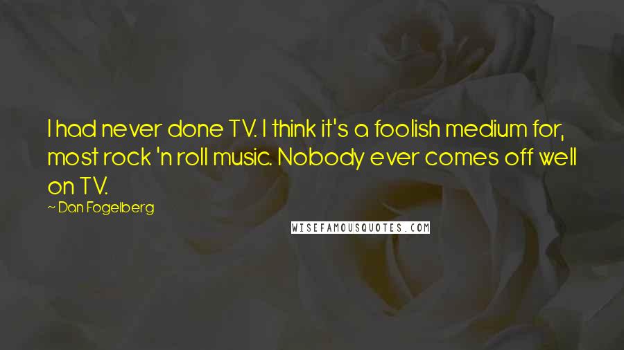 Dan Fogelberg Quotes: I had never done TV. I think it's a foolish medium for, most rock 'n roll music. Nobody ever comes off well on TV.