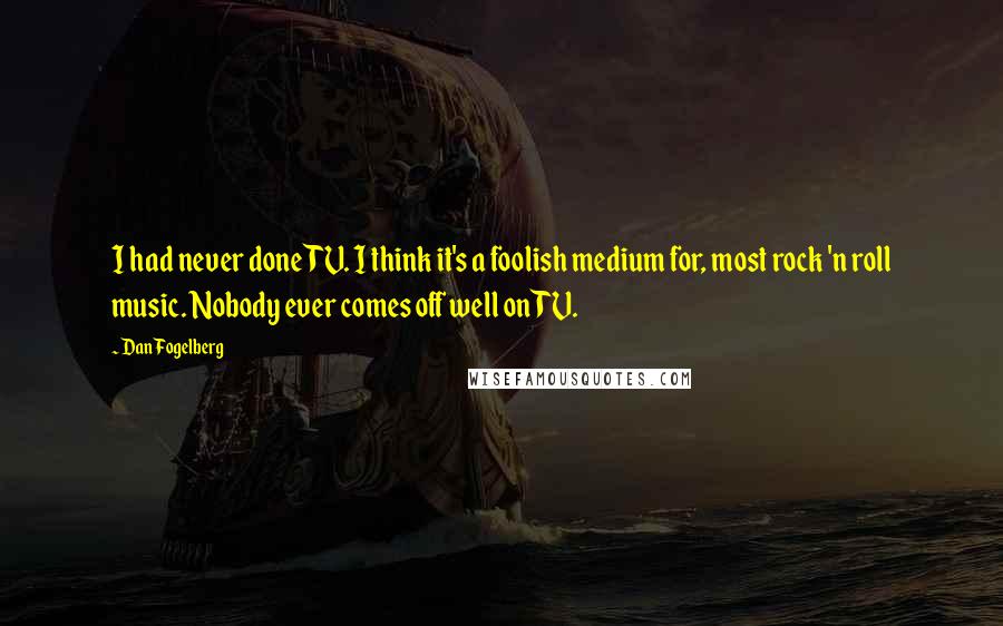Dan Fogelberg Quotes: I had never done TV. I think it's a foolish medium for, most rock 'n roll music. Nobody ever comes off well on TV.