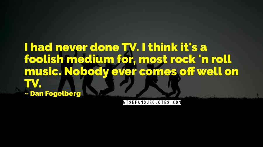 Dan Fogelberg Quotes: I had never done TV. I think it's a foolish medium for, most rock 'n roll music. Nobody ever comes off well on TV.