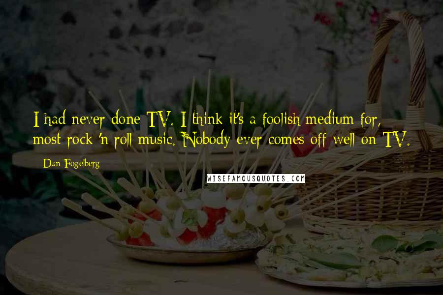 Dan Fogelberg Quotes: I had never done TV. I think it's a foolish medium for, most rock 'n roll music. Nobody ever comes off well on TV.