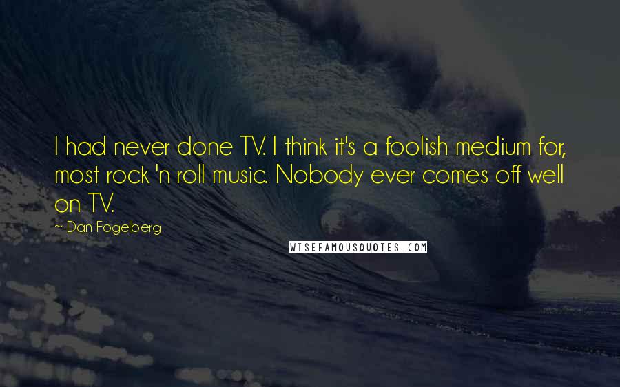 Dan Fogelberg Quotes: I had never done TV. I think it's a foolish medium for, most rock 'n roll music. Nobody ever comes off well on TV.