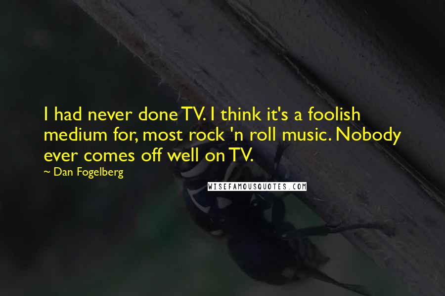 Dan Fogelberg Quotes: I had never done TV. I think it's a foolish medium for, most rock 'n roll music. Nobody ever comes off well on TV.