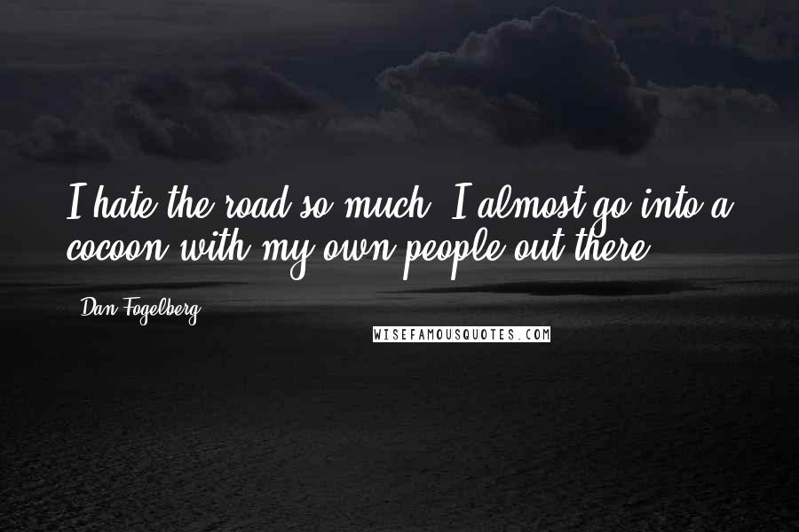 Dan Fogelberg Quotes: I hate the road so much. I almost go into a cocoon with my own people out there.