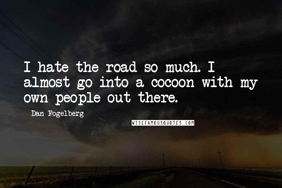 Dan Fogelberg Quotes: I hate the road so much. I almost go into a cocoon with my own people out there.
