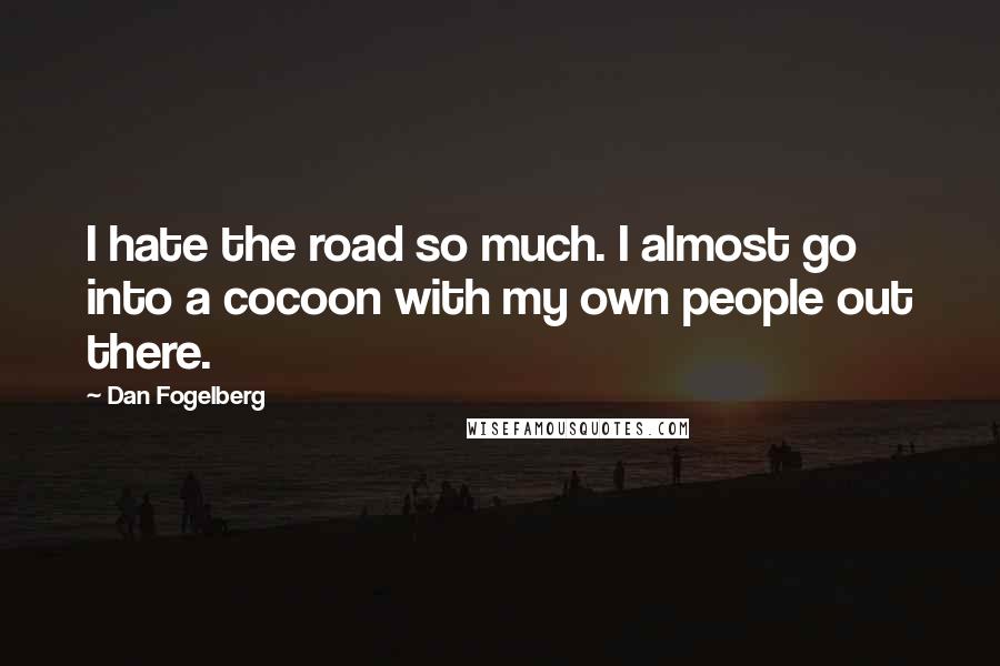 Dan Fogelberg Quotes: I hate the road so much. I almost go into a cocoon with my own people out there.