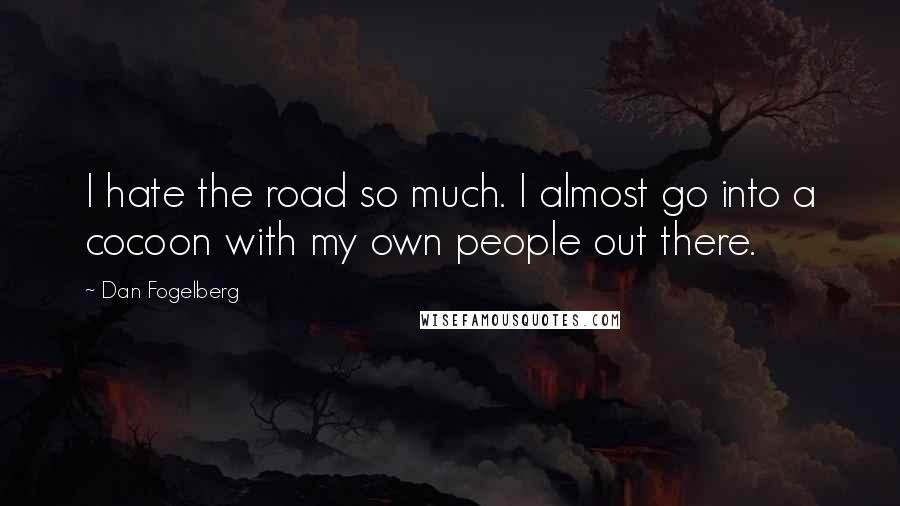 Dan Fogelberg Quotes: I hate the road so much. I almost go into a cocoon with my own people out there.