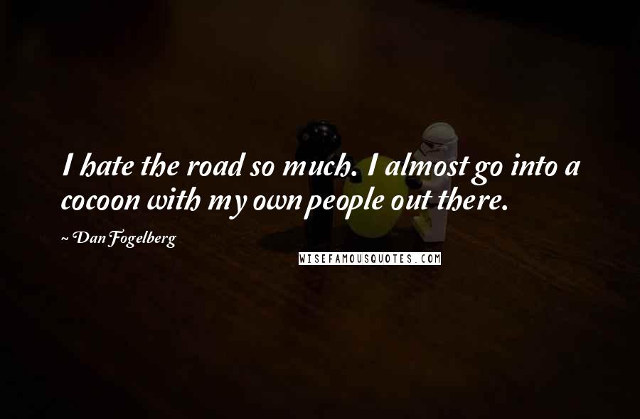 Dan Fogelberg Quotes: I hate the road so much. I almost go into a cocoon with my own people out there.