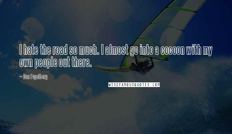 Dan Fogelberg Quotes: I hate the road so much. I almost go into a cocoon with my own people out there.