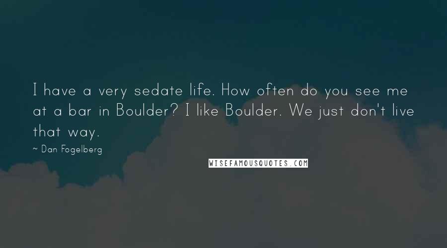 Dan Fogelberg Quotes: I have a very sedate life. How often do you see me at a bar in Boulder? I like Boulder. We just don't live that way.