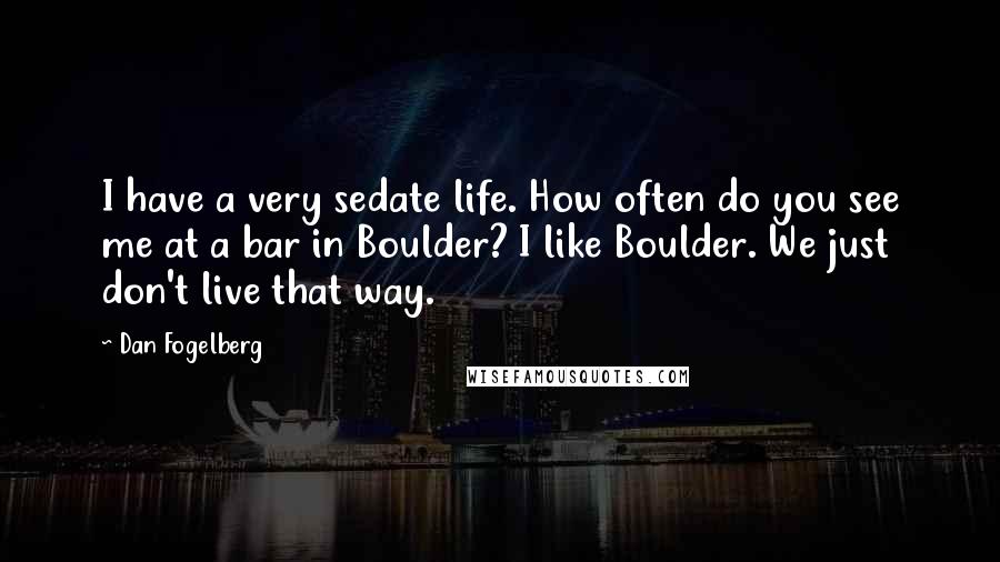 Dan Fogelberg Quotes: I have a very sedate life. How often do you see me at a bar in Boulder? I like Boulder. We just don't live that way.
