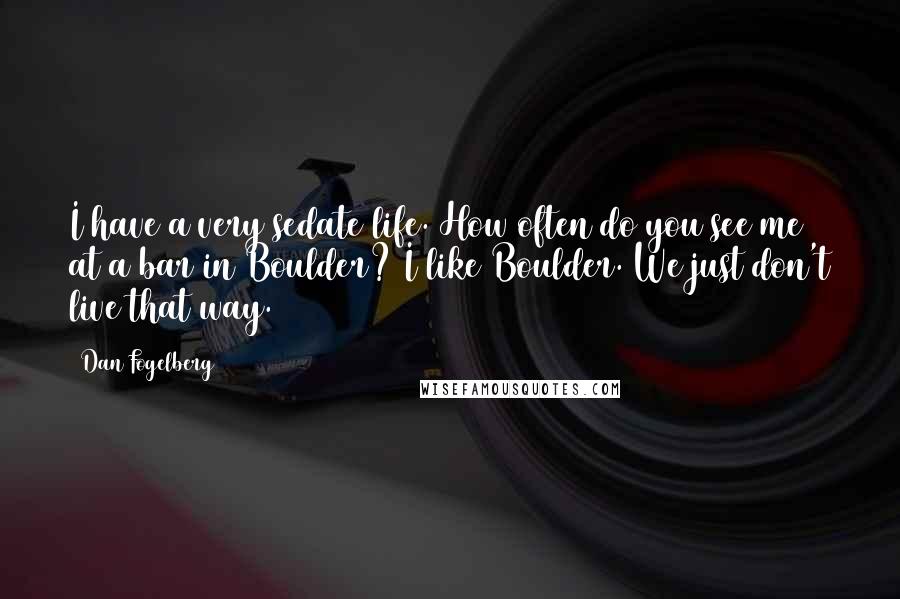 Dan Fogelberg Quotes: I have a very sedate life. How often do you see me at a bar in Boulder? I like Boulder. We just don't live that way.