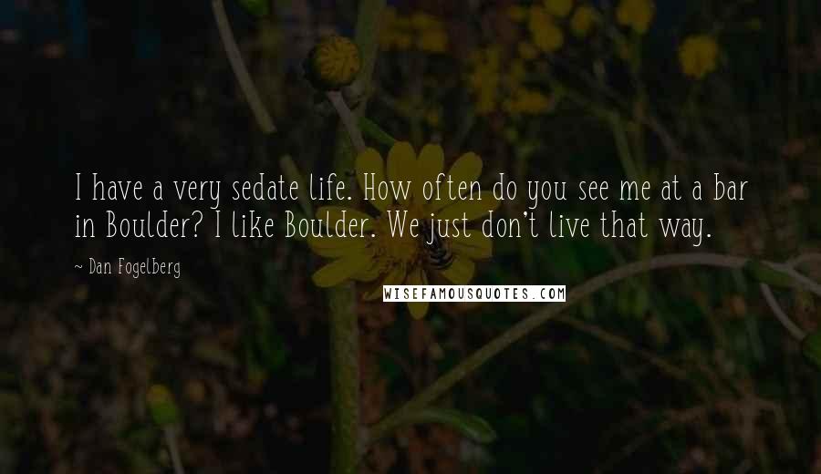 Dan Fogelberg Quotes: I have a very sedate life. How often do you see me at a bar in Boulder? I like Boulder. We just don't live that way.