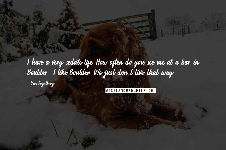 Dan Fogelberg Quotes: I have a very sedate life. How often do you see me at a bar in Boulder? I like Boulder. We just don't live that way.