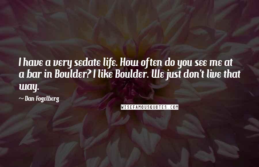 Dan Fogelberg Quotes: I have a very sedate life. How often do you see me at a bar in Boulder? I like Boulder. We just don't live that way.